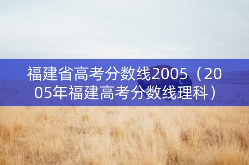 福建省高考分数线2005（2005年福建高考分数线理科）