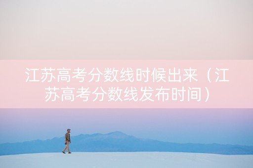 江苏高考分数线时候出来（江苏高考分数线发布时间）