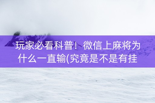 玩家必看科普！微信上麻将为什么一直输(究竟是不是有挂)