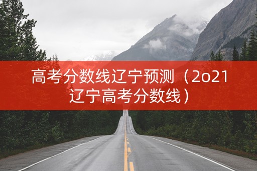 高考分数线辽宁预测（2o21辽宁高考分数线）