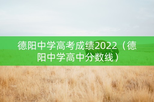 德阳中学高考成绩2022（德阳中学高中分数线）