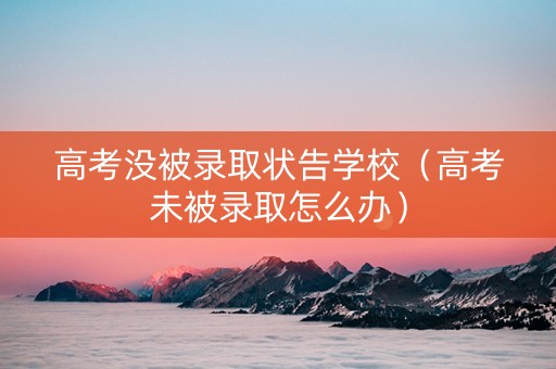 高考没被录取状告学校（高考未被录取怎么办）