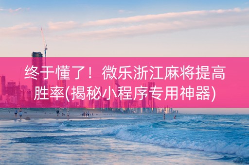 终于懂了！微乐浙江麻将提高胜率(揭秘小程序专用神器)