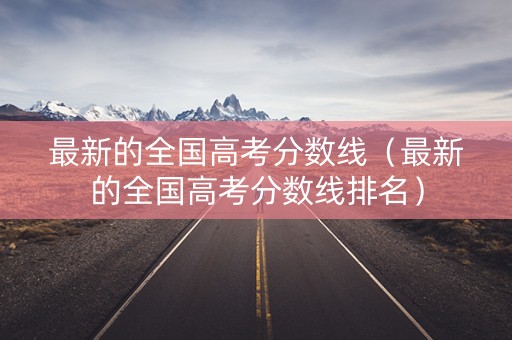 最新的全国高考分数线（最新的全国高考分数线排名）