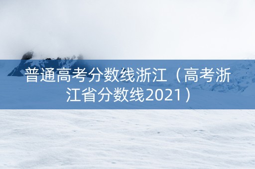 普通高考分数线浙江（高考浙江省分数线2021）