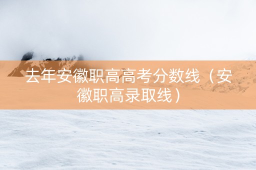 去年安徽职高高考分数线（安徽职高录取线）