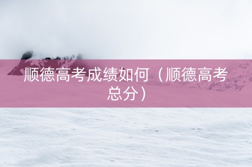 顺德高考成绩如何（顺德高考总分）