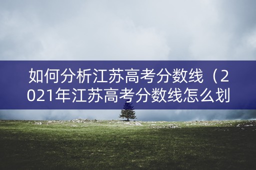 如何分析江苏高考分数线（2021年江苏高考分数线怎么划分?）