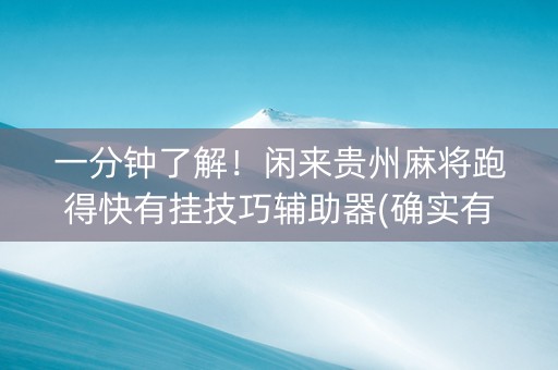 一分钟了解！闲来贵州麻将跑得快有挂技巧辅助器(确实有挂吗)