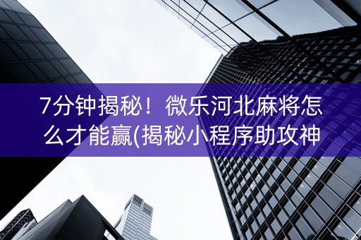 7分钟揭秘！微乐河北麻将怎么才能赢(揭秘小程序助攻神器)