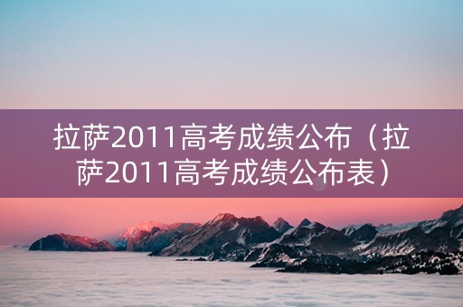 拉萨2011高考成绩公布（拉萨2011高考成绩公布表）