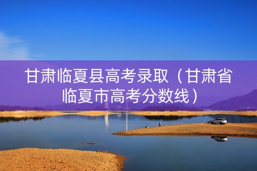 甘肃临夏县高考录取（甘肃省临夏市高考分数线）