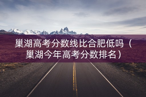 巢湖高考分数线比合肥低吗（巢湖今年高考分数排名）