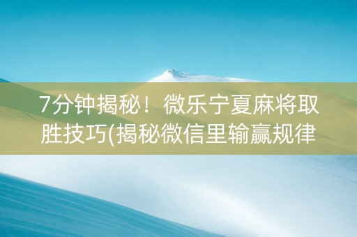 7分钟揭秘！微乐宁夏麻将取胜技巧(揭秘微信里输赢规律)