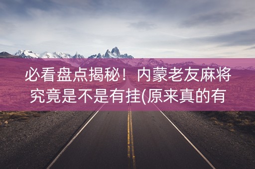 必看盘点揭秘！内蒙老友麻将究竟是不是有挂(原来真的有挂)