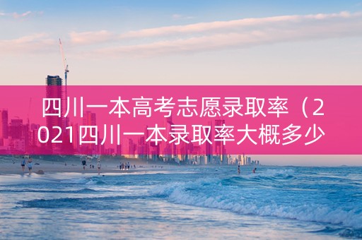 四川一本高考志愿录取率（2021四川一本录取率大概多少）