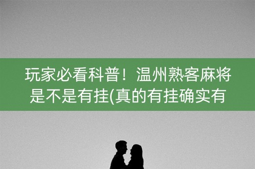 玩家必看科普！温州熟客麻将是不是有挂(真的有挂确实有挂)