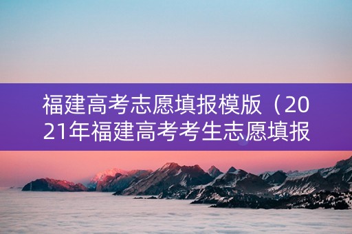 福建高考志愿填报模版（2021年福建高考考生志愿填报样表）
