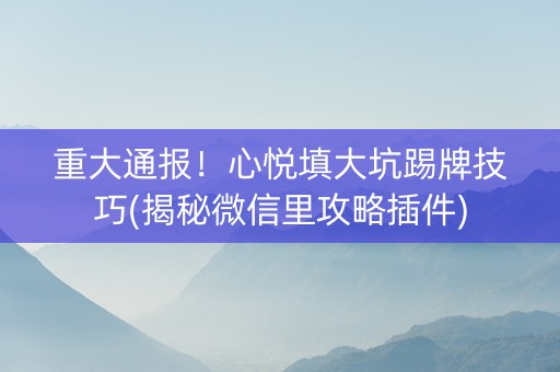 重大通报！心悦填大坑踢牌技巧(揭秘微信里攻略插件)