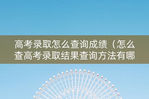 高考录取怎么查询成绩（怎么查高考录取结果查询方法有哪些）