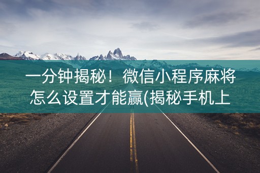 一分钟揭秘！微信小程序麻将怎么设置才能赢(揭秘手机上插件购买)