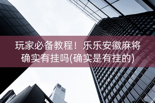 玩家必备教程！乐乐安徽麻将确实有挂吗(确实是有挂的)