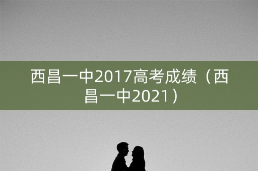 西昌一中2017高考成绩（西昌一中2021）