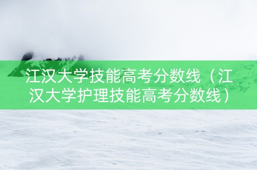 江汉大学技能高考分数线（江汉大学护理技能高考分数线）