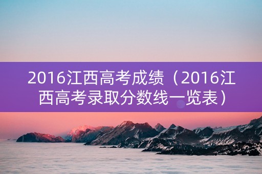 2016江西高考成绩（2016江西高考录取分数线一览表）