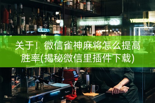 关于！微信雀神麻将怎么提高胜率(揭秘微信里插件下载)