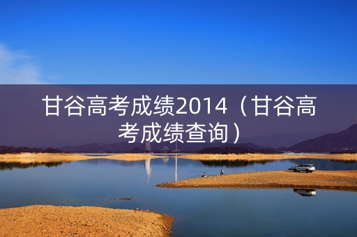 甘谷高考成绩2014（甘谷高考成绩查询）