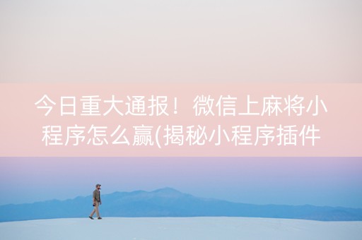 今日重大通报！微信上麻将小程序怎么赢(揭秘小程序插件购买)