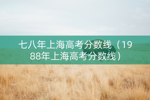 七八年上海高考分数线（1988年上海高考分数线）
