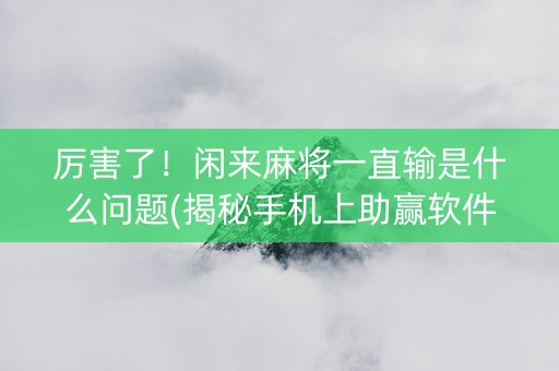 厉害了！闲来麻将一直输是什么问题(揭秘手机上助赢软件)