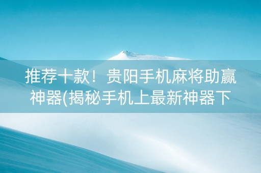 推荐十款！贵阳手机麻将助赢神器(揭秘手机上最新神器下载)
