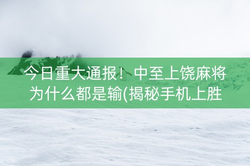 今日重大通报！中至上饶麻将为什么都是输(揭秘手机上胜率到哪调)