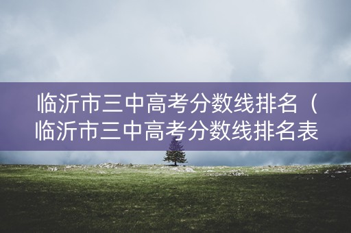 临沂市三中高考分数线排名（临沂市三中高考分数线排名表）