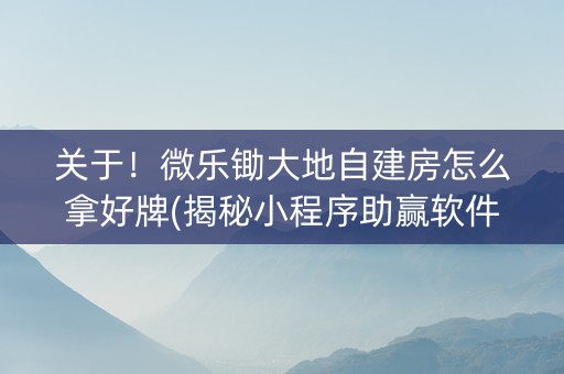 关于！微乐锄大地自建房怎么拿好牌(揭秘小程序助赢软件)