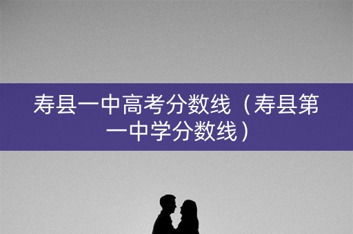 寿县一中高考分数线（寿县第一中学分数线）