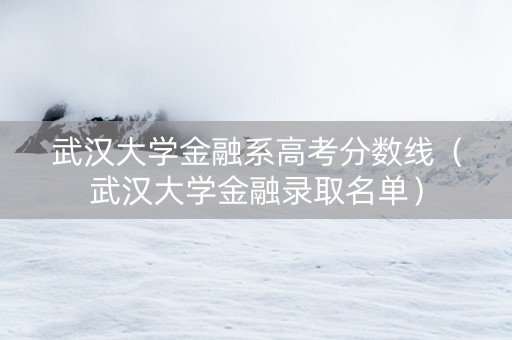 武汉大学金融系高考分数线（武汉大学金融录取名单）