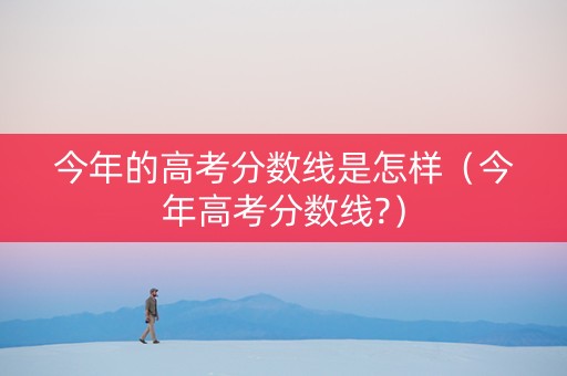 今年的高考分数线是怎样（今年高考分数线?）