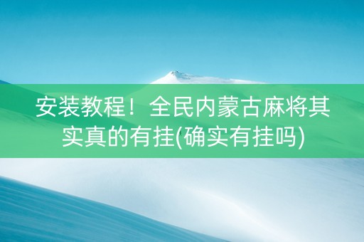 安装教程！全民内蒙古麻将其实真的有挂(确实有挂吗)