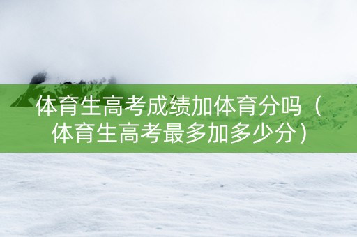 体育生高考成绩加体育分吗（体育生高考最多加多少分）