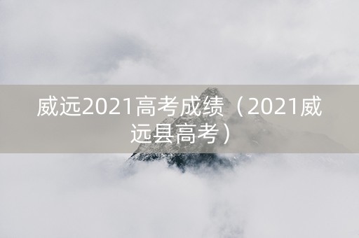 威远2021高考成绩（2021威远县高考）