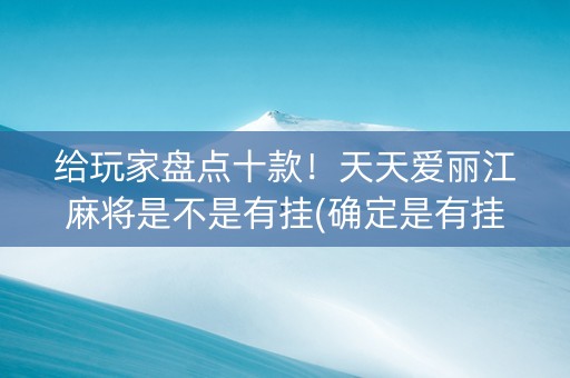 给玩家盘点十款！天天爱丽江麻将是不是有挂(确定是有挂)