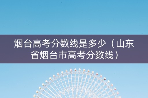 烟台高考分数线是多少（山东省烟台市高考分数线）
