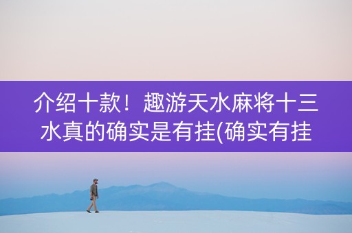 介绍十款！趣游天水麻将十三水真的确实是有挂(确实有挂吗)