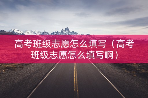 高考班级志愿怎么填写（高考班级志愿怎么填写啊）