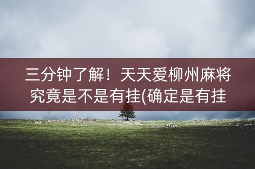 三分钟了解！天天爱柳州麻将究竟是不是有挂(确定是有挂)