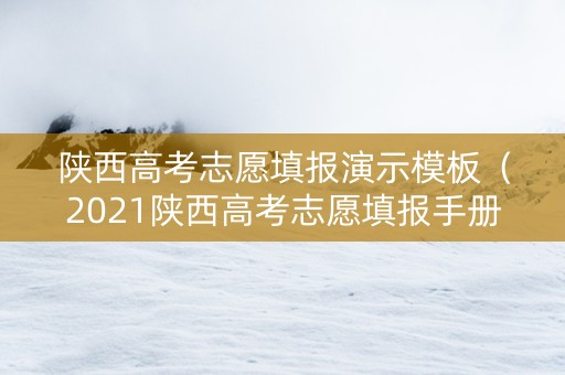 陕西高考志愿填报演示模板（2021陕西高考志愿填报手册）